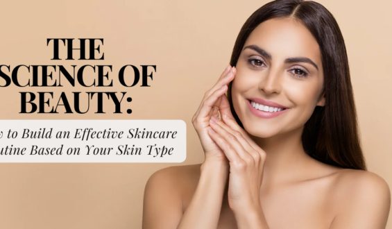 The Science of Beauty: How to Build an Effective Skincare Routine Based on Your Skin Type