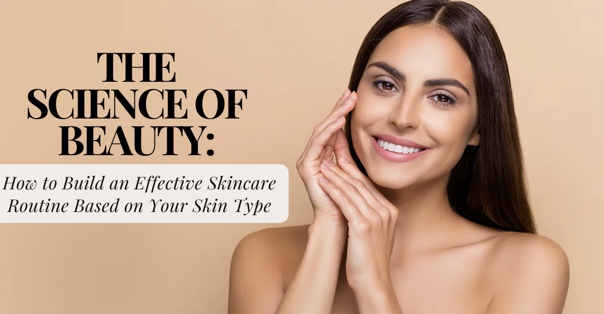 The Science of Beauty: How to Build an Effective Skincare Routine Based on Your Skin Type