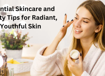 Essential Skincare and Beauty Tips for Radiant, Youthful Skin