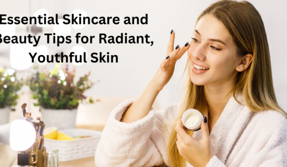 Essential Skincare and Beauty Tips for Radiant, Youthful Skin