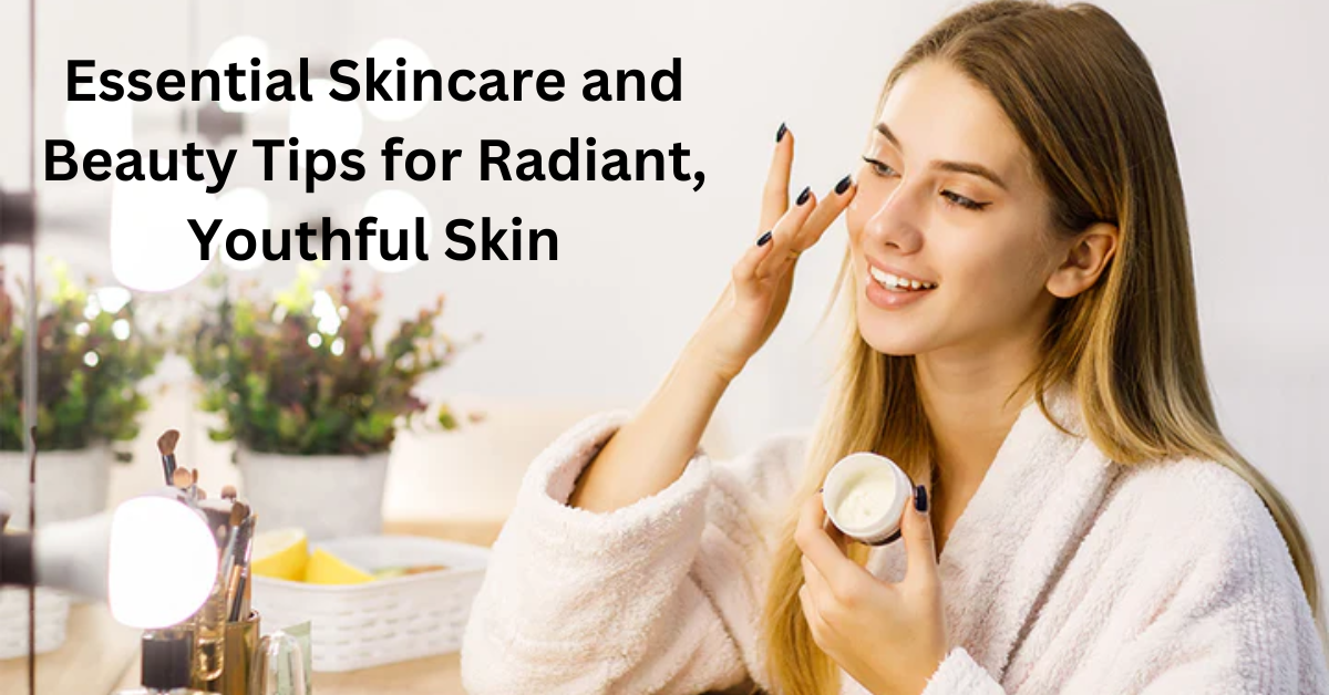 Essential Skincare and Beauty Tips for Radiant, Youthful Skin