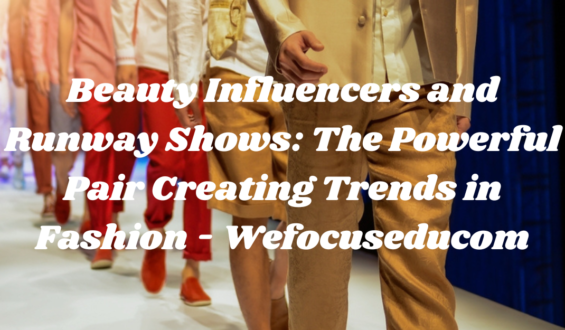 Beauty Influencers and Runway Shows: The Powerful Pair Creating Trends in Fashion – Wefocuseducom