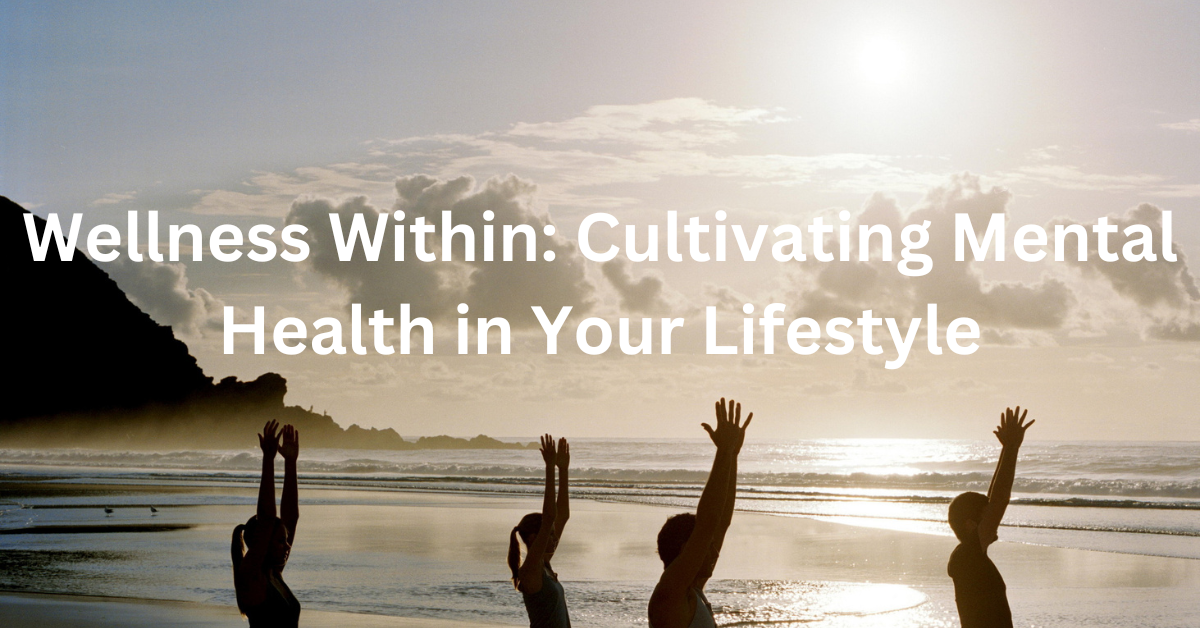 Wellness Within: Cultivating Mental Health in Your Lifestyle