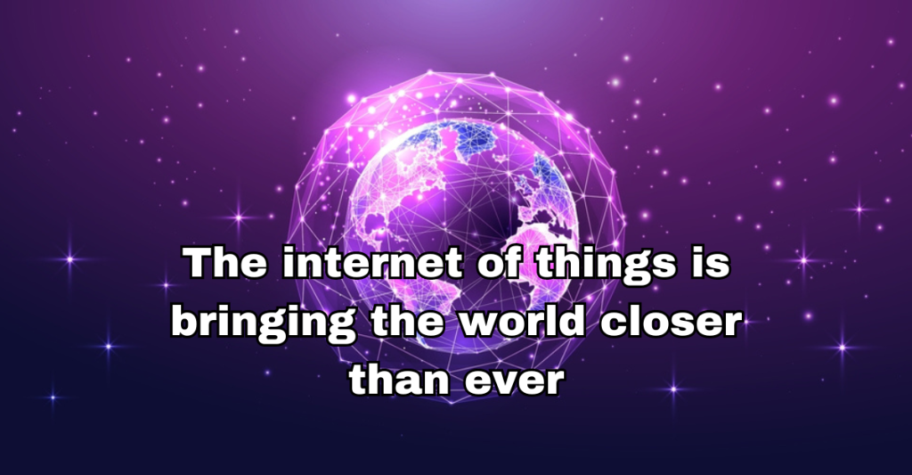 The internet of things is bringing the world closer than ever