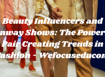 Beauty Influencers and Runway Shows: The Powerful Pair Creating Trends in Fashion – Wefocuseducom